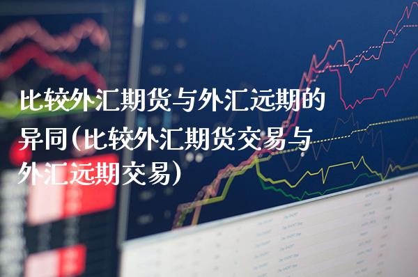比较外汇期货与外汇远期的异同(比较外汇期货交易与外汇远期交易) (https://www.njaxzs.com/) 期货开户 第1张
