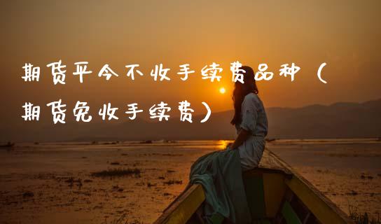 期货平今不收手续费品种（期货免收手续费） (https://www.njaxzs.com/) 期货直播间 第1张