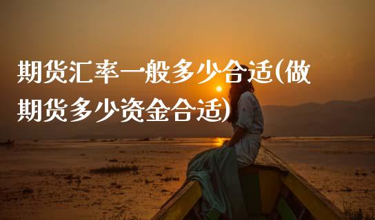 期货汇率一般多少合适(做期货多少资金合适) (https://www.njaxzs.com/) 期货直播间 第1张