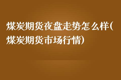 煤炭期货夜盘走势怎么样(煤炭期货市场行情) (https://www.njaxzs.com/) 期货投资 第1张