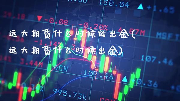 远大期货什么时候能出金(远大期货什么时候出金) (https://www.njaxzs.com/) 内盘期货 第1张