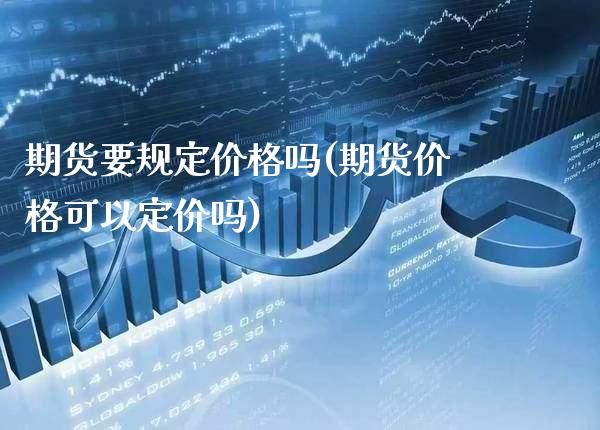 期货要规定价格吗(期货价格可以定价吗) (https://www.njaxzs.com/) 期货开户 第1张