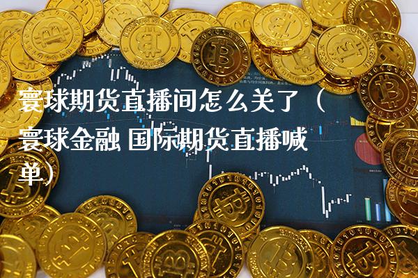 寰球期货直播间怎么关了（寰球金融 国际期货直播喊单） (https://www.njaxzs.com/) 期货直播间 第1张