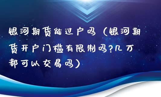 银河期货能过户吗（银河期货开户门槛有吗?几万都可以交易吗） (https://www.njaxzs.com/) 原油期货 第1张