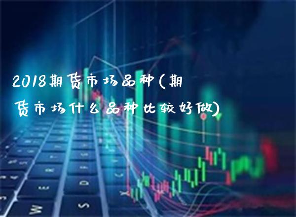 2018期货市场品种(期货市场什么品种比较好做) (https://www.njaxzs.com/) 黄金期货 第1张