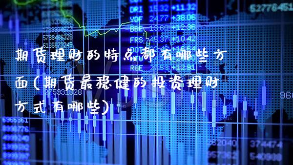 期货理财的特点都有哪些方面(期货最稳健的投资理财方式有哪些) (https://www.njaxzs.com/) 期货行情 第1张
