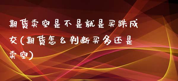 期货卖空是不是就是买跌成交(期货怎么判断买多还是卖空) (https://www.njaxzs.com/) 期货行情 第1张