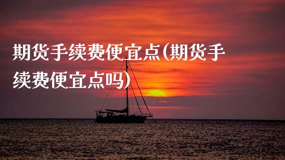 期货手续费便宜点(期货手续费便宜点吗) (https://www.njaxzs.com/) 期货直播间 第1张