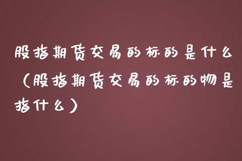 股指期货交易的标的是什么（股指期货交易的标的物是指什么） (https://www.njaxzs.com/) 期货行情 第1张