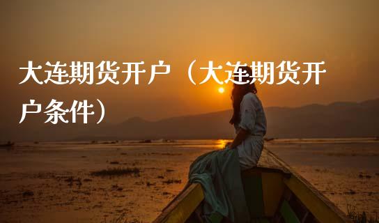 大连期货开户（大连期货开户条件） (https://www.njaxzs.com/) 期货直播间 第1张