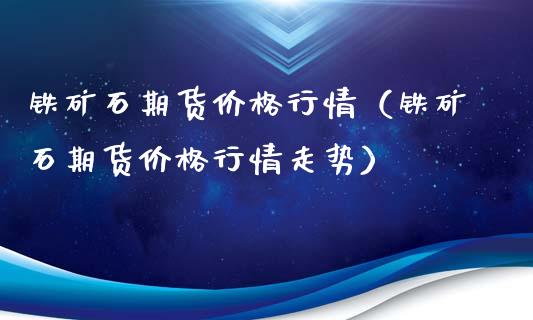铁矿石期货行情（铁矿石期货行情走势） (https://www.njaxzs.com/) 内盘期货 第1张