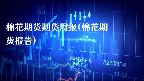 棉花期货期货周报(棉花期货报告) (https://www.njaxzs.com/) 期货直播间 第1张