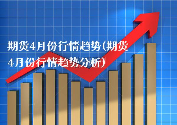 期货4月份行情趋势(期货4月份行情趋势分析) (https://www.njaxzs.com/) 原油期货 第1张