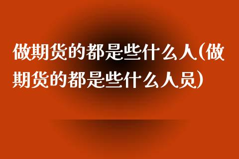 做期货的都是些什么人(做期货的都是些什么人员) 黄金期货 第1张-爱新财经 做期货的都是些什么人(做期货的都是些什么人员) (https://www.njaxzs.com/) 黄金期货 第1张