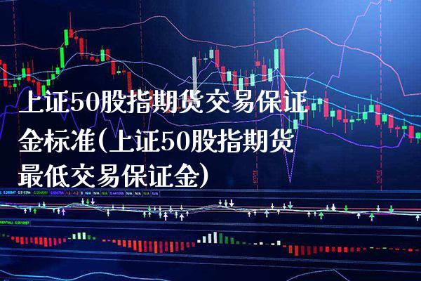 上证50股指期货交易保证金标准(上证50股指期货最低交易保证金) (https://www.njaxzs.com/) 期货直播间 第1张
