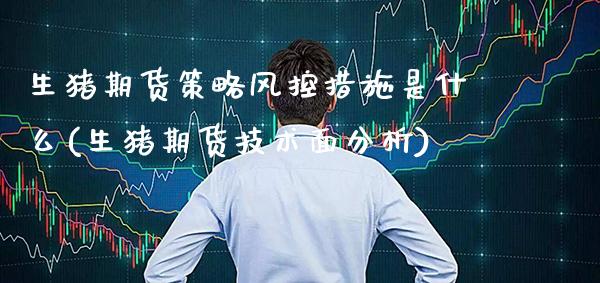 生猪期货策略风控措施是什么(生猪期货技术面分析) (https://www.njaxzs.com/) 期货行情 第1张