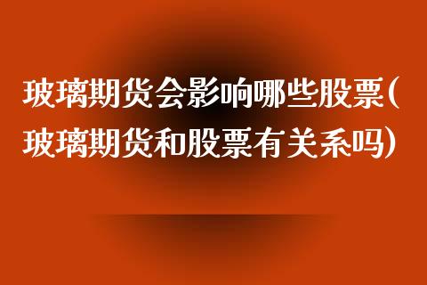玻璃期货会影响哪些股票(玻璃期货和股票有关系吗) (https://www.njaxzs.com/) 黄金期货 第1张