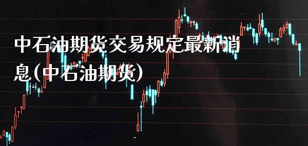 中石油期货交易规定最新消息(中石油期货) (https://www.njaxzs.com/) 内盘期货 第1张