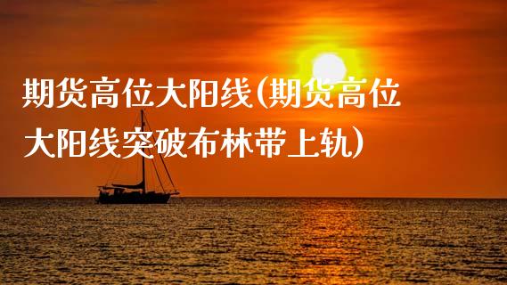 期货高位大阳线(期货高位大阳线突破布林带上轨) (https://www.njaxzs.com/) 期货直播间 第1张