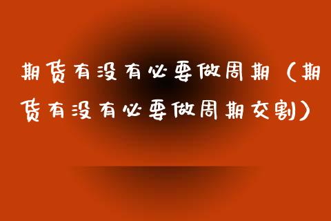 期货有没有必要做周期（期货有没有必要做周期交割） (https://www.njaxzs.com/) 期货行情 第1张