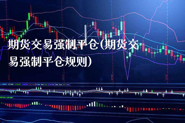 期货交易强制平仓(期货交易强制平仓规则) (https://www.njaxzs.com/) 期货行情 第1张