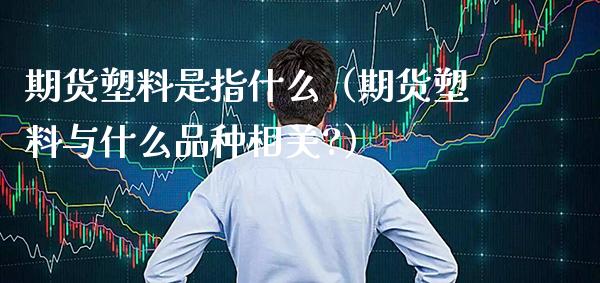 期货塑料是指什么（期货塑料与什么品种相关?） (https://www.njaxzs.com/) 期货直播间 第1张