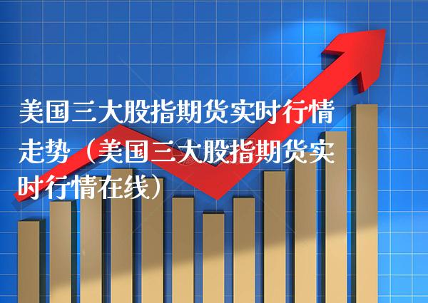 美国三大股指期货实时行情走势（美国三大股指期货实时行情在线） (https://www.njaxzs.com/) 期货直播间 第1张