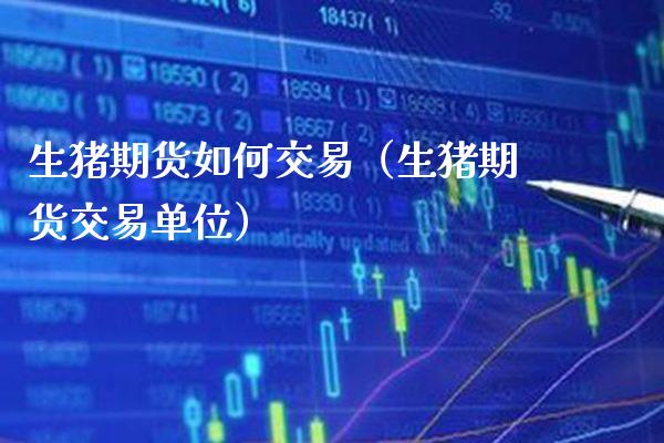 生猪期货如何交易（生猪期货交易单位） (https://www.njaxzs.com/) 期货直播间 第1张