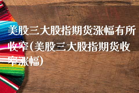 美股三大股指期货涨幅有所收窄(美股三大股指期货收窄涨幅) (https://www.njaxzs.com/) 内盘期货 第1张