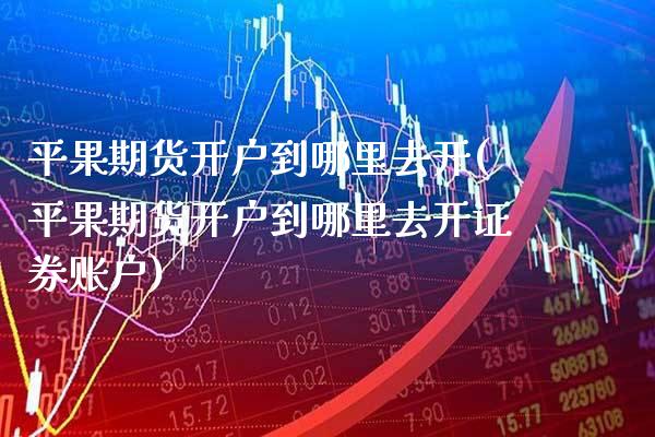 平果期货开户到哪里去开(平果期货开户到哪里去开证券账户) (https://www.njaxzs.com/) 期货直播间 第1张