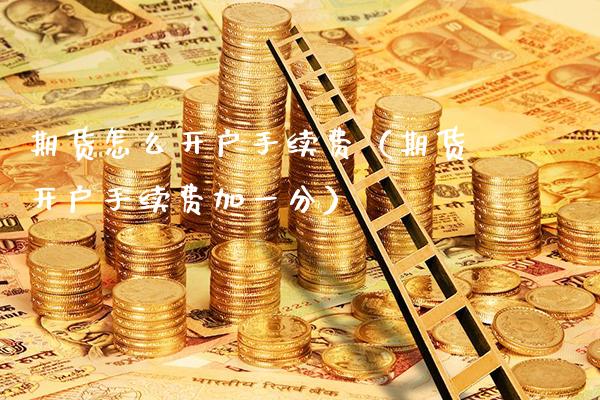 期货怎么开户手续费（期货开户手续费加一分） (https://www.njaxzs.com/) 期货开户 第1张