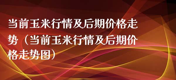 当前玉米行情及后期走势（当前玉米行情及后期走势图） (https://www.njaxzs.com/) 期货直播间 第1张