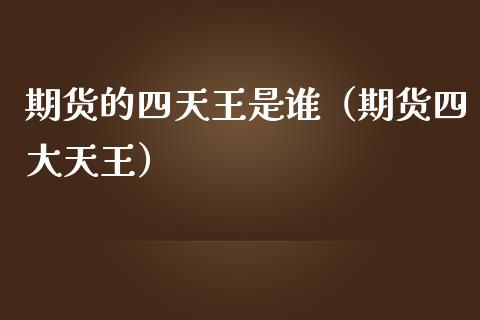 期货的四天王是谁（期货四大天王） (https://www.njaxzs.com/) 期货直播间 第1张