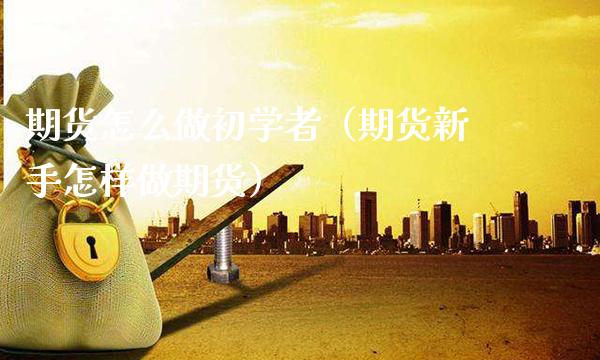 期货怎么做初学者（期货新手怎样做期货） (https://www.njaxzs.com/) 期货直播间 第1张