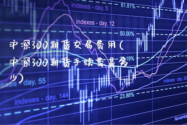 沪深300期货交易费用(沪深300期货手续费是多少) (https://www.njaxzs.com/) 期货行情 第1张