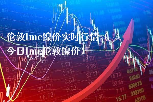 伦敦lme镍价实时行情（今日lme伦敦镍价） (https://www.njaxzs.com/) 期货直播间 第1张