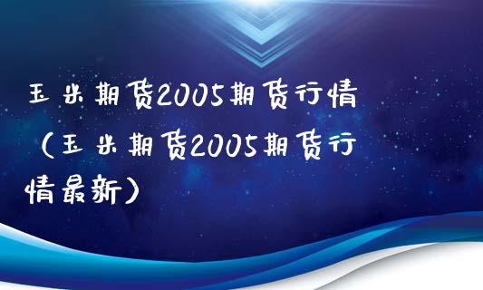 玉米期货2005期货行情（玉米期货2005期货行情最新） (https://www.njaxzs.com/) 期货直播间 第1张