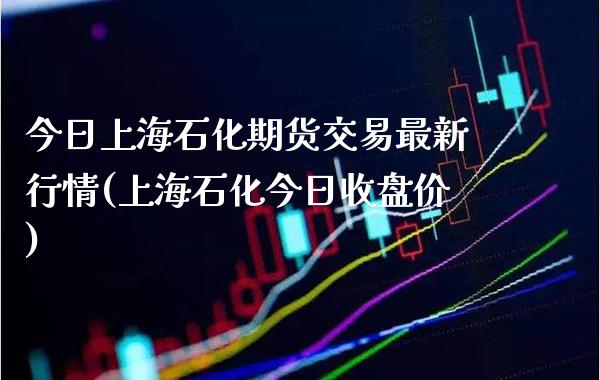 今日上海石化期货交易最新行情(上海石化今日收盘价) (https://www.njaxzs.com/) 期货投资 第1张