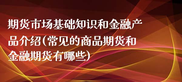 期货市场基础知识和金融产品介绍(常见的商品期货和金融期货有哪些) (https://www.njaxzs.com/) 期货开户 第1张