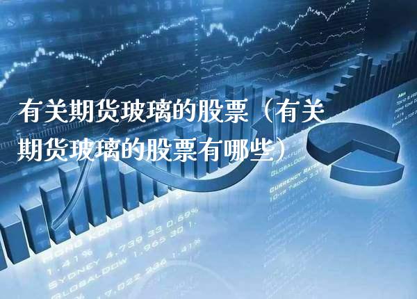 有关期货玻璃的股票（有关期货玻璃的股票有哪些） (https://www.njaxzs.com/) 期货行情 第1张