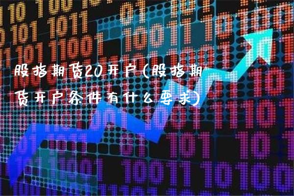 股指期货20开户(股指期货开户条件有什么要求) (https://www.njaxzs.com/) 期货直播间 第1张