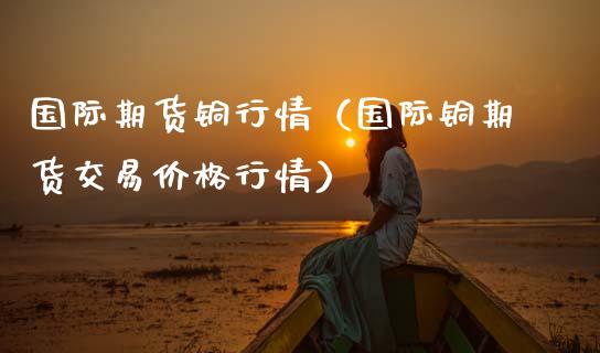 国际期货铜行情（国际铜期货交易行情） (https://www.njaxzs.com/) 期货行情 第1张