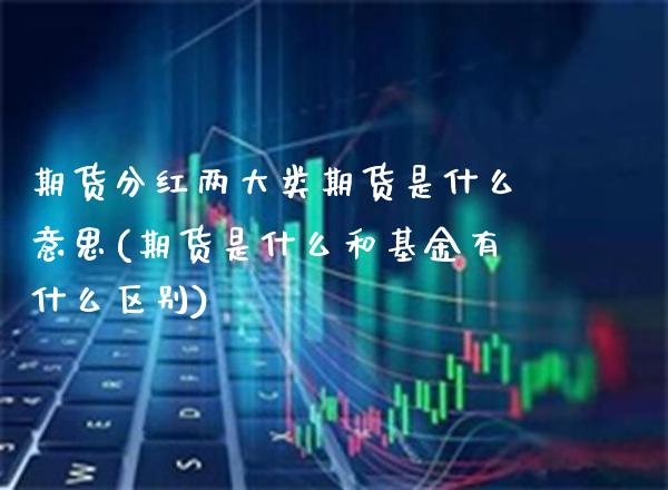 期货分红两大类期货是什么意思(期货是什么和基金有什么区别) (https://www.njaxzs.com/) 期货直播间 第1张