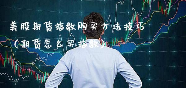 美股期货指数购买方法技巧（期货怎么买指数） (https://www.njaxzs.com/) 期货直播间 第1张