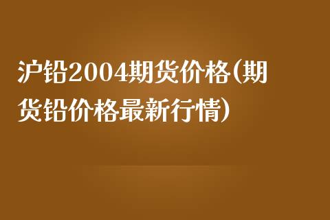 沪铅2004期货价格(期货铅价格最新行情) (https://www.njaxzs.com/) 期货开户 第1张