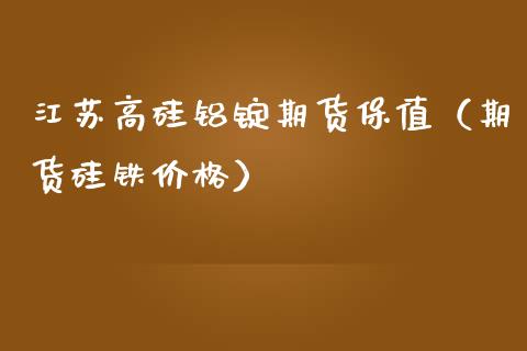 江苏高硅铝锭期货保值（期货硅铁） (https://www.njaxzs.com/) 期货行情 第1张