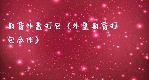 期货外盘打包（外盘期货打包合作） (https://www.njaxzs.com/) 期货直播间 第1张