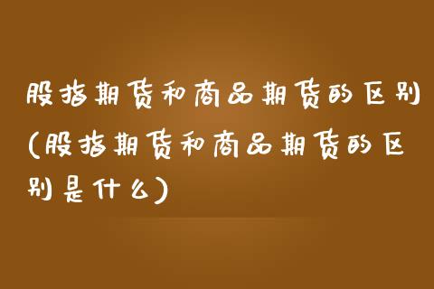 股指期货和商品期货的区别(股指期货和商品期货的区别是什么) (https://www.njaxzs.com/) 期货直播间 第1张