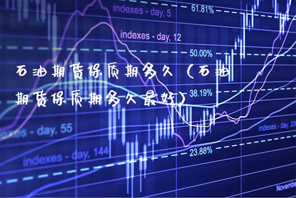 石油期货保质期多久（石油期货保质期多久最好） (https://www.njaxzs.com/) 期货直播间 第1张