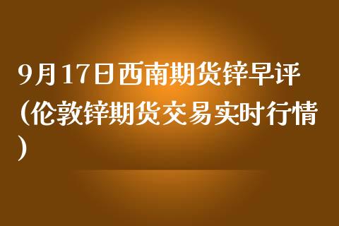 9月17日西南期货锌早评(伦敦锌期货交易实时行情) (https://www.njaxzs.com/) 原油期货 第1张